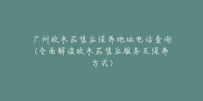 广州欧米茄售后保养地址电话查询(全面解读欧米茄售后服务及保养方式)