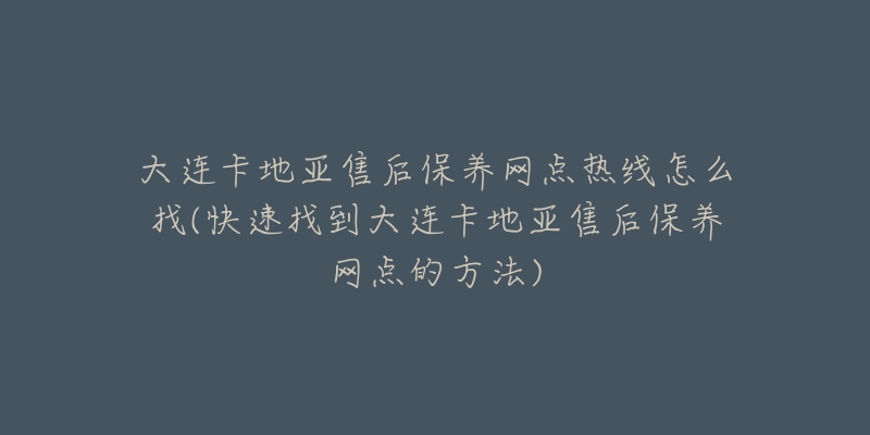 大连卡地亚售后保养网点热线怎么找(快速找到大连卡地亚售后保养网点的方法)