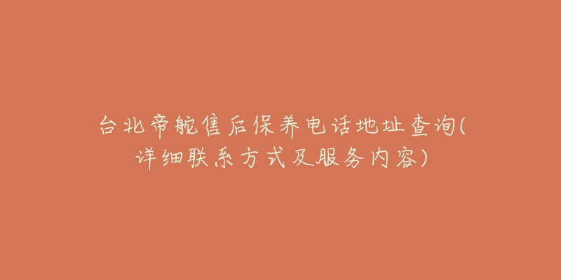 台北帝舵售后保养电话地址查询(详细联系方式及服务内容)