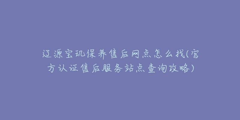 辽源宝玑保养售后网点怎么找(官方认证售后服务站点查询攻略)