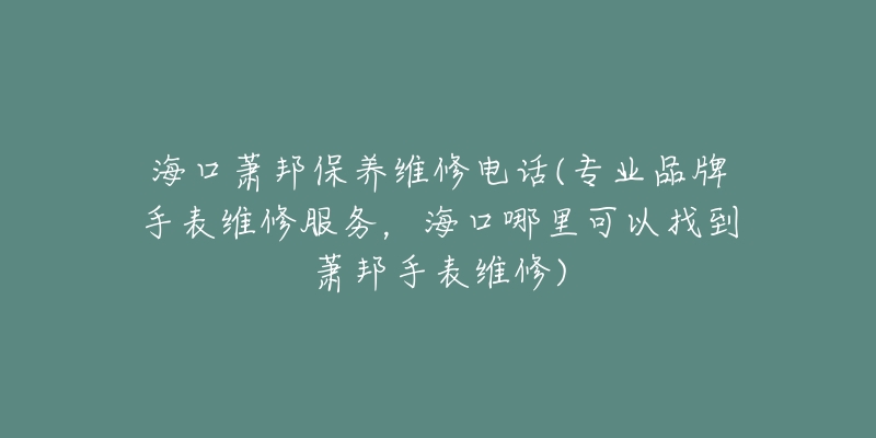 海口萧邦保养维修电话(专业品牌手表维修服务，海口哪里可以找到萧邦手表维修)