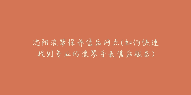 沈阳浪琴保养售后网点(如何快速找到专业的浪琴手表售后服务)