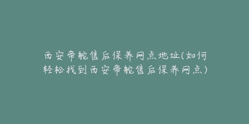 西安帝舵售后保养网点地址(如何轻松找到西安帝舵售后保养网点)