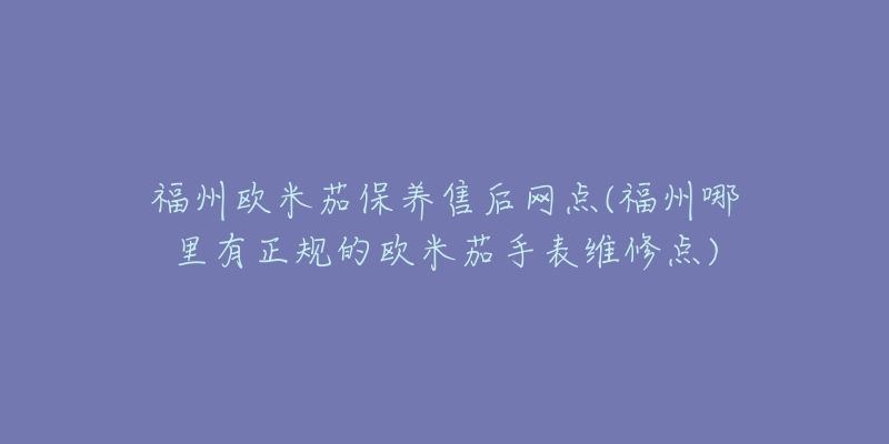 福州欧米茄保养售后网点(福州哪里有正规的欧米茄手表维修点)