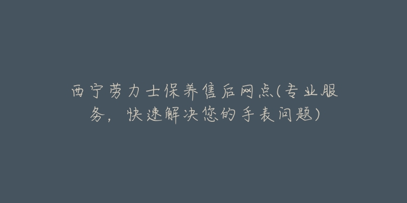 西宁劳力士保养售后网点(专业服务，快速解决您的手表问题)