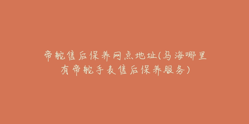 帝舵售后保养网点地址(乌海哪里有帝舵手表售后保养服务)