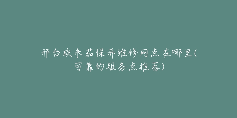 邢台欧米茄保养维修网点在哪里(可靠的服务点推荐)