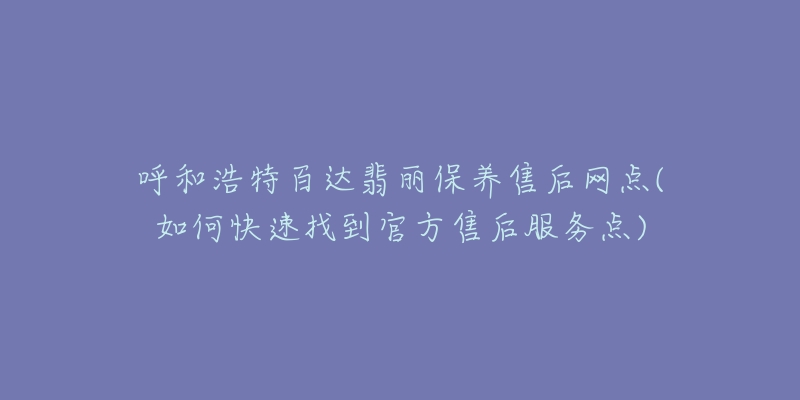 呼和浩特百达翡丽保养售后网点(如何快速找到官方售后服务点)