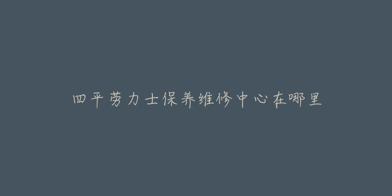 四平劳力士保养维修中心在哪里