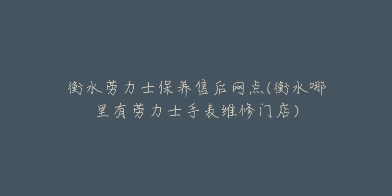 衡水劳力士保养售后网点(衡水哪里有劳力士手表维修门店)