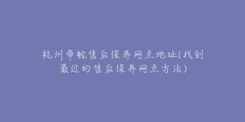 杭州帝舵售后保养网点地址(找到最近的售后保养网点方法)