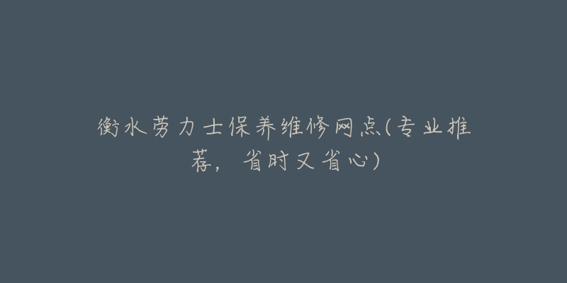 衡水劳力士保养维修网点(专业推荐，省时又省心)