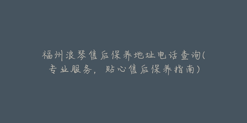 福州浪琴售后保养地址电话查询(专业服务，贴心售后保养指南)