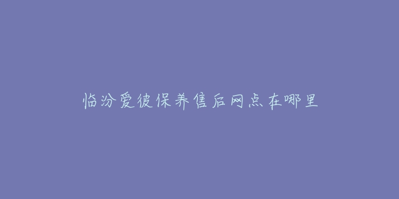 临汾爱彼保养售后网点在哪里