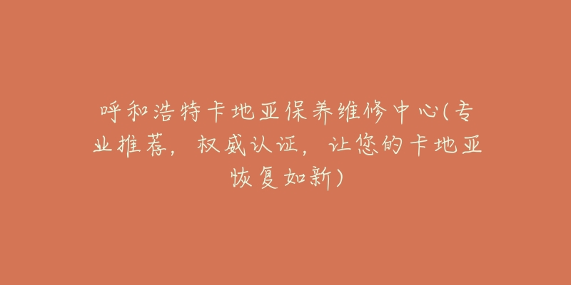 呼和浩特卡地亚保养维修中心(专业推荐，权威认证，让您的卡地亚恢复如新)