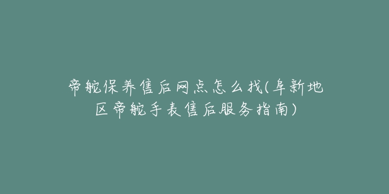 帝舵保养售后网点怎么找(阜新地区帝舵手表售后服务指南)