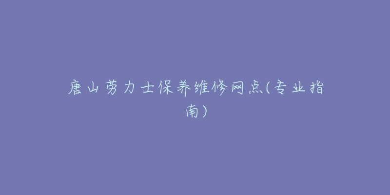 唐山劳力士保养维修网点(专业指南)