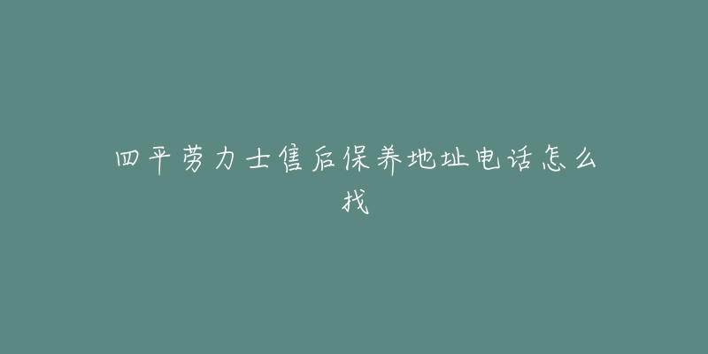 四平劳力士售后保养地址电话怎么找