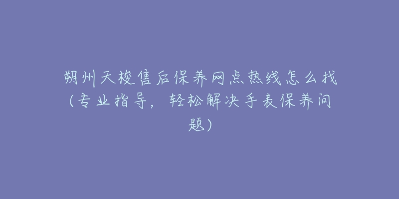 朔州天梭售后保养网点热线怎么找(专业指导，轻松解决手表保养问题)