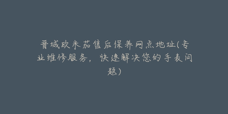 晋城欧米茄售后保养网点地址(专业维修服务，快速解决您的手表问题)