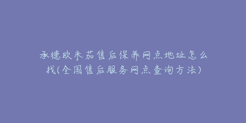 承德欧米茄售后保养网点地址怎么找(全国售后服务网点查询方法)