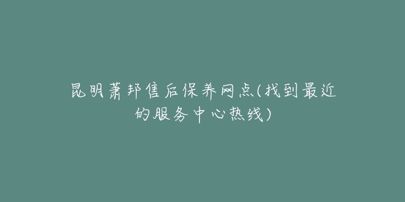 昆明萧邦售后保养网点(找到最近的服务中心热线)