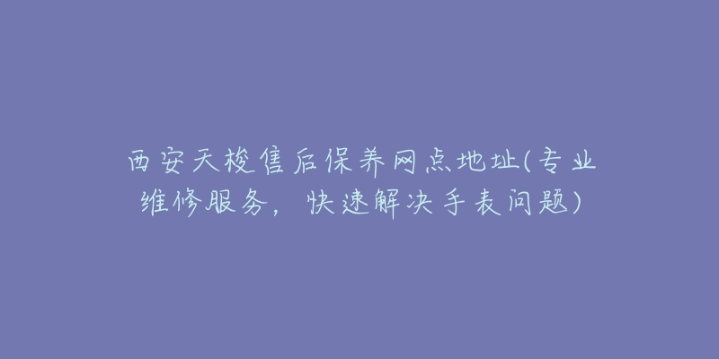 西安天梭售后保养网点地址(专业维修服务，快速解决手表问题)