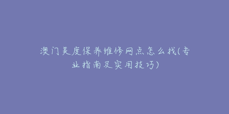 澳门美度保养维修网点怎么找(专业指南及实用技巧)