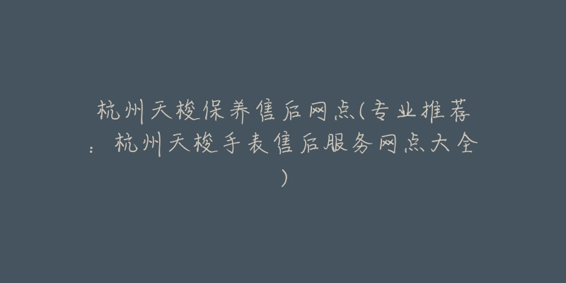 杭州天梭保养售后网点(专业推荐：杭州天梭手表售后服务网点大全)