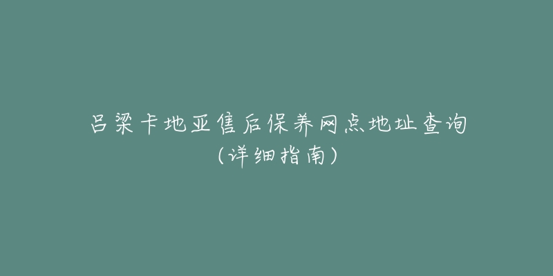 吕梁卡地亚售后保养网点地址查询(详细指南)