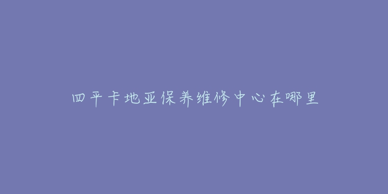 四平卡地亚保养维修中心在哪里