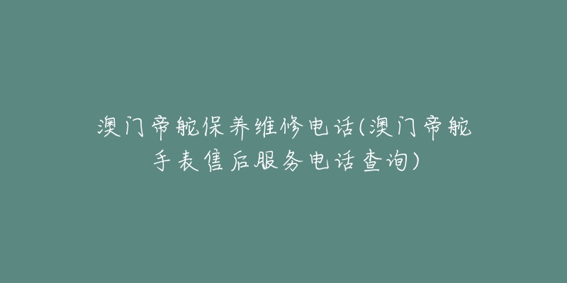 澳门帝舵保养维修电话(澳门帝舵手表售后服务电话查询)