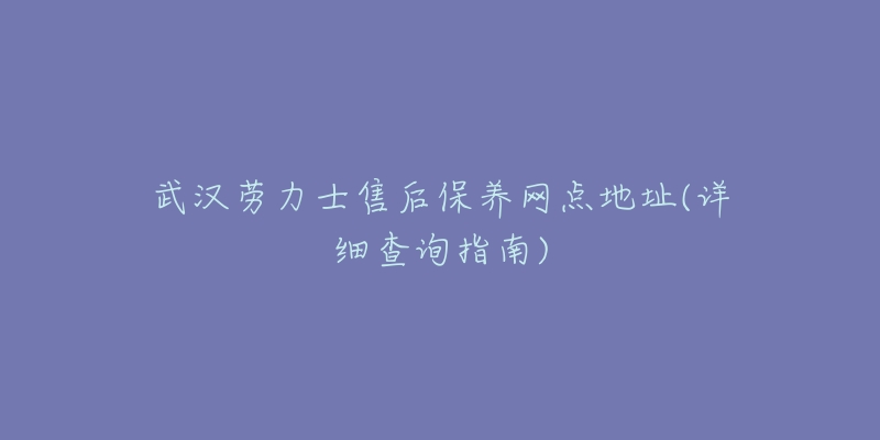 武汉劳力士售后保养网点地址(详细查询指南)