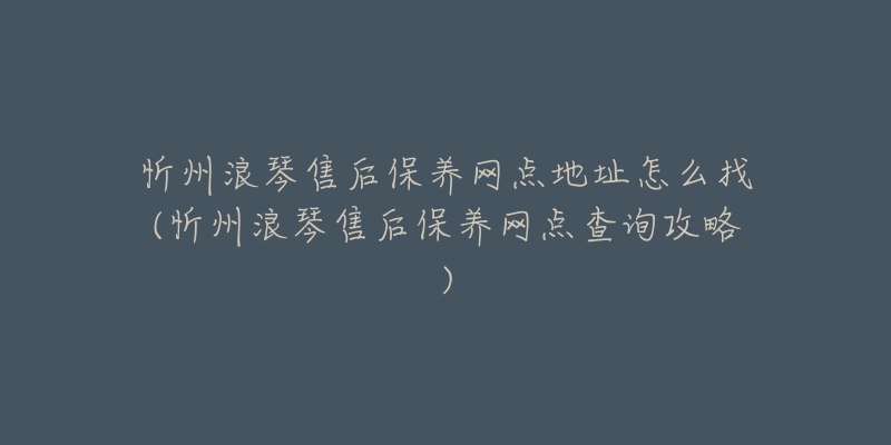 忻州浪琴售后保养网点地址怎么找(忻州浪琴售后保养网点查询攻略)