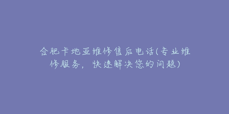 合肥卡地亚维修售后电话(专业维修服务，快速解决您的问题)