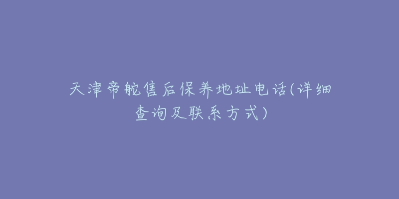 天津帝舵售后保养地址电话(详细查询及联系方式)