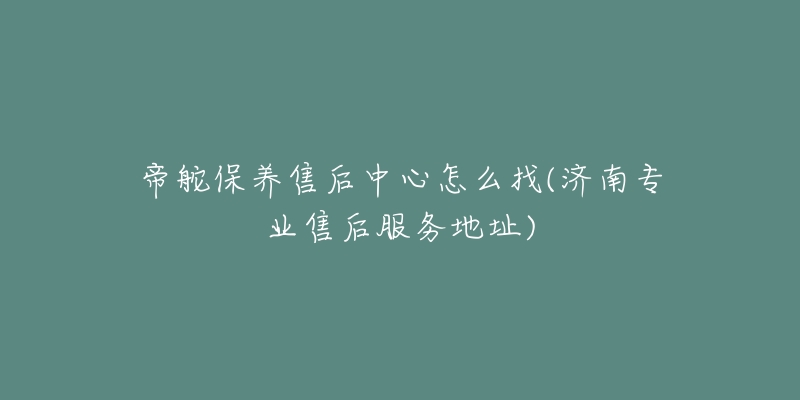 帝舵保养售后中心怎么找(济南专业售后服务地址)