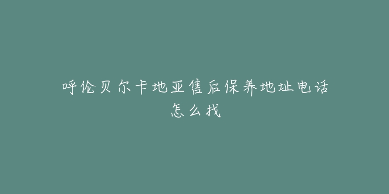 呼伦贝尔卡地亚售后保养地址电话怎么找