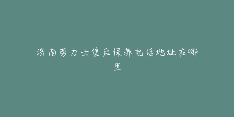 济南劳力士售后保养电话地址在哪里