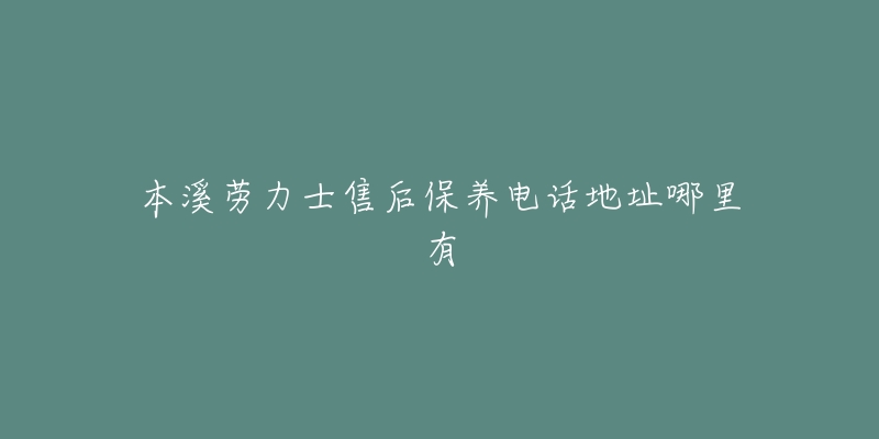 本溪劳力士售后保养电话地址哪里有