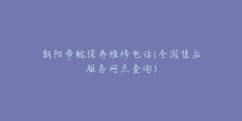 朝阳帝舵保养维修电话(全国售后服务网点查询)