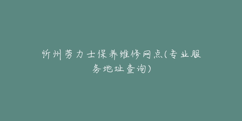 忻州劳力士保养维修网点(专业服务地址查询)