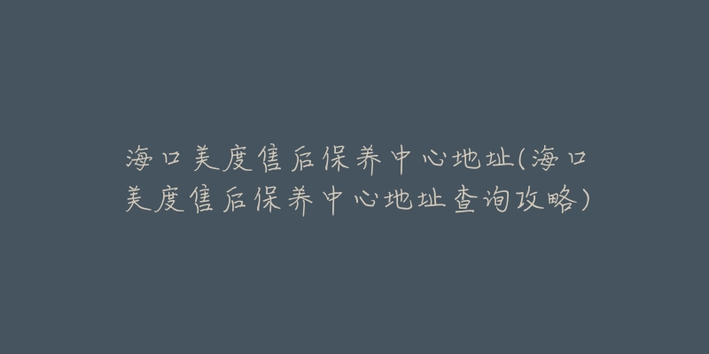 海口美度售后保养中心地址(海口美度售后保养中心地址查询攻略)