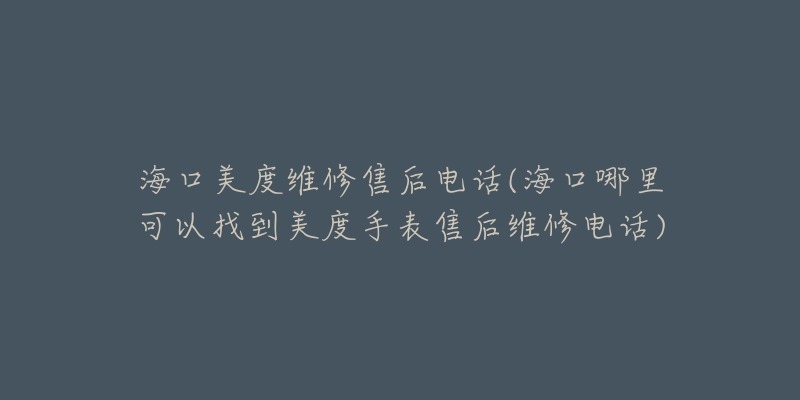 海口美度维修售后电话(海口哪里可以找到美度手表售后维修电话)