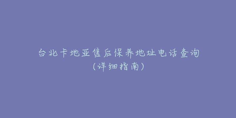 台北卡地亚售后保养地址电话查询(详细指南)