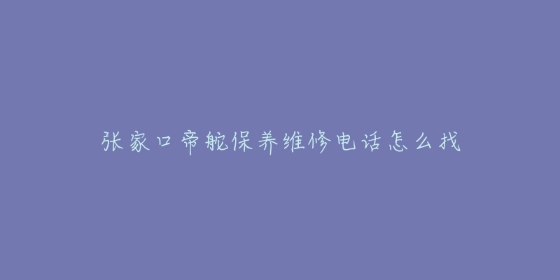 张家口帝舵保养维修电话怎么找