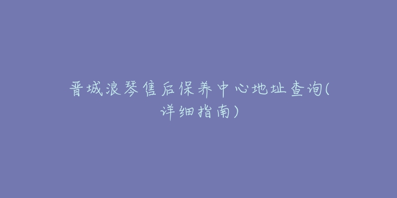 晋城浪琴售后保养中心地址查询(详细指南)