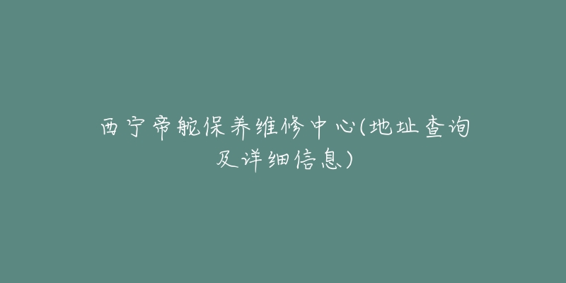 西宁帝舵保养维修中心(地址查询及详细信息)