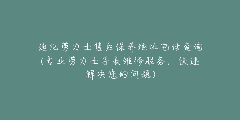 通化劳力士售后保养地址电话查询(专业劳力士手表维修服务，快速解决您的问题)