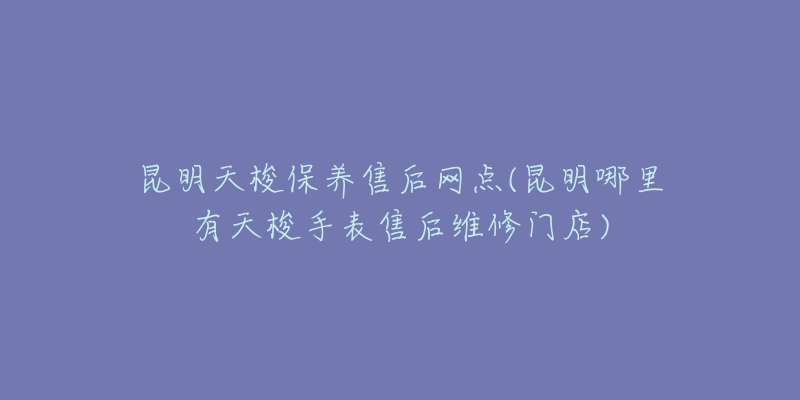 昆明天梭保养售后网点(昆明哪里有天梭手表售后维修门店)